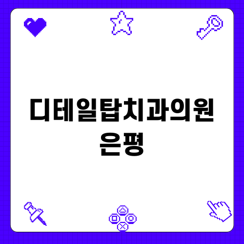 디테일탑치과의원 은평: 치아 건강을 위한 전문 진료